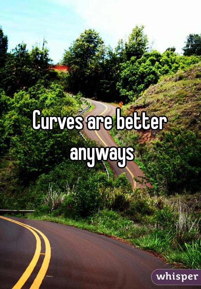Curves are better anyways