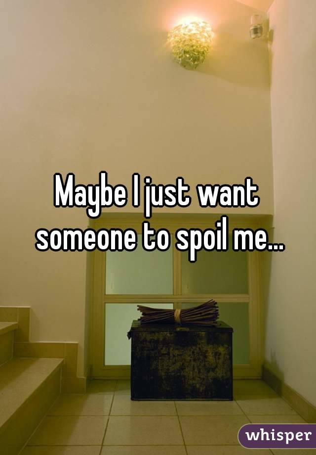 Maybe I just want someone to spoil me...