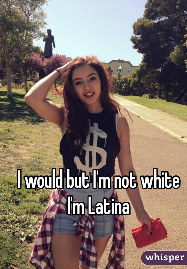 I would but I'm not white I'm Latina 