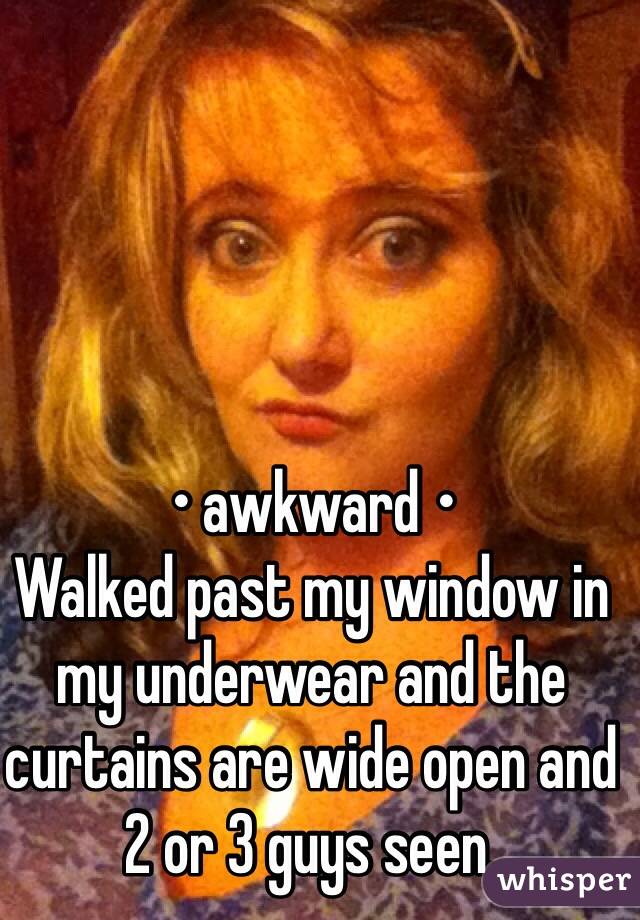 • awkward •
Walked past my window in my underwear and the curtains are wide open and 2 or 3 guys seen.