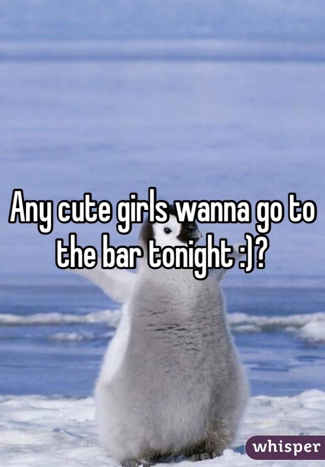 Any cute girls wanna go to the bar tonight :)?