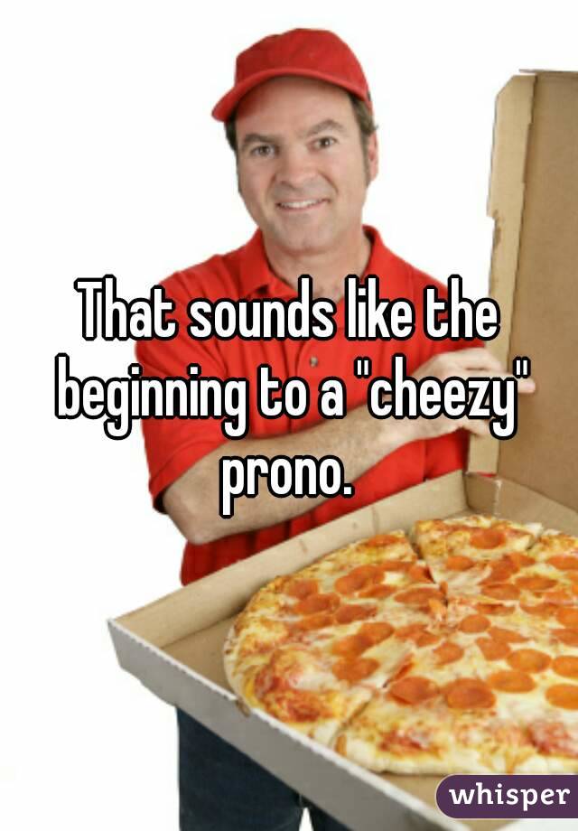 That sounds like the beginning to a "cheezy" prono. 