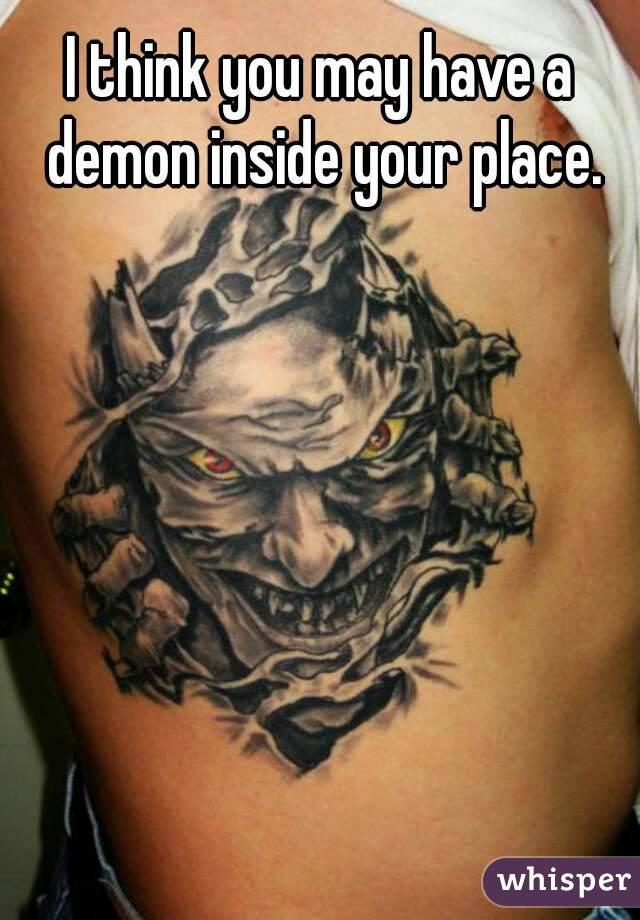 I think you may have a demon inside your place.