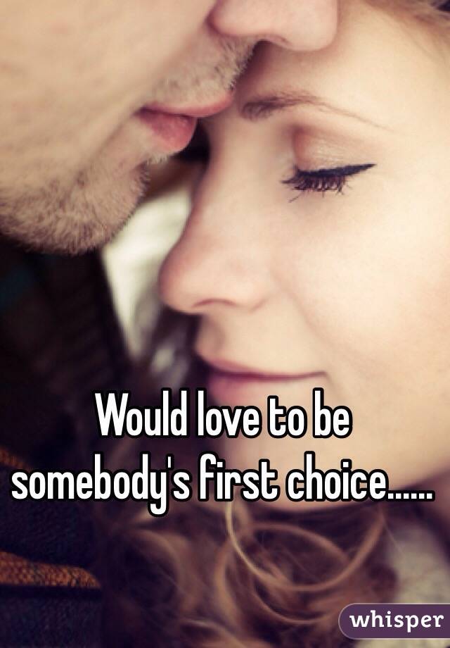 Would love to be somebody's first choice......