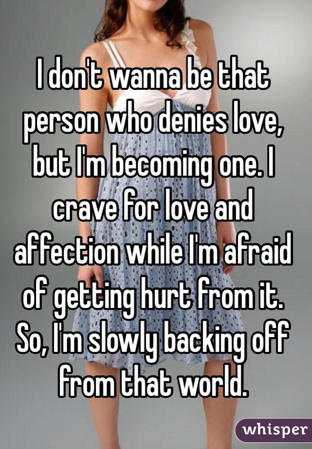 I don't wanna be that person who denies love, but I'm becoming one. I crave for love and affection while I'm afraid of getting hurt from it. So, I'm slowly backing off from that world.