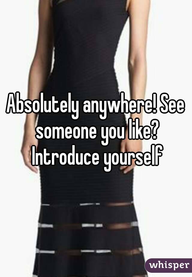 Absolutely anywhere! See someone you like? Introduce yourself