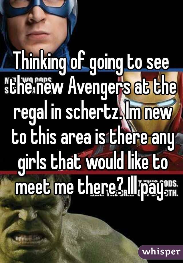 Thinking of going to see the new Avengers at the regal in schertz. Im new to this area is there any girls that would like to meet me there? Ill pay. 