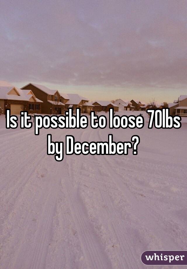Is it possible to loose 70lbs by December?