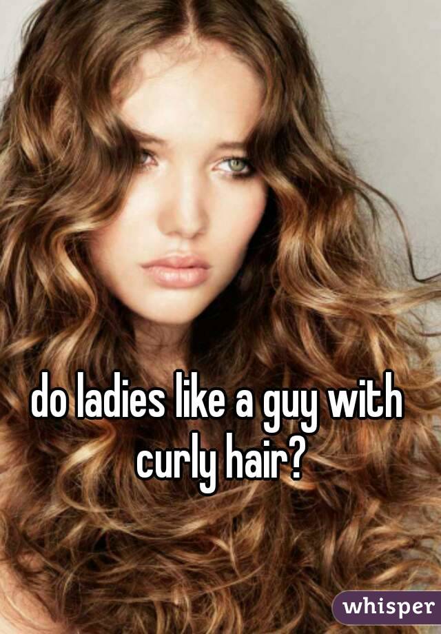 do ladies like a guy with curly hair?
