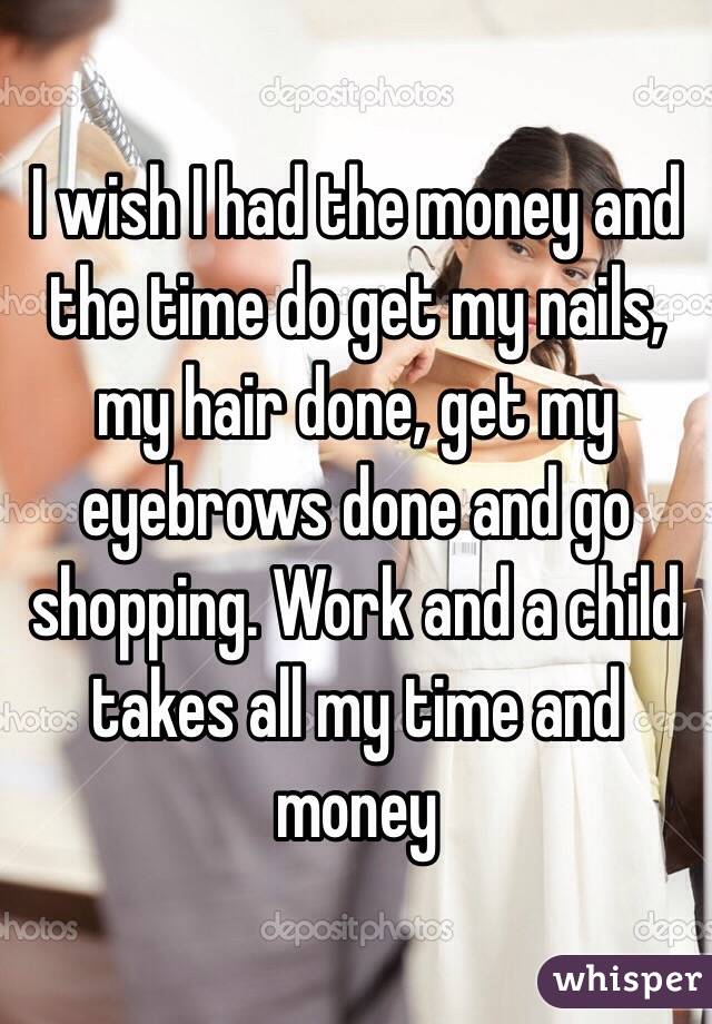 I wish I had the money and the time do get my nails, my hair done, get my eyebrows done and go shopping. Work and a child takes all my time and money 