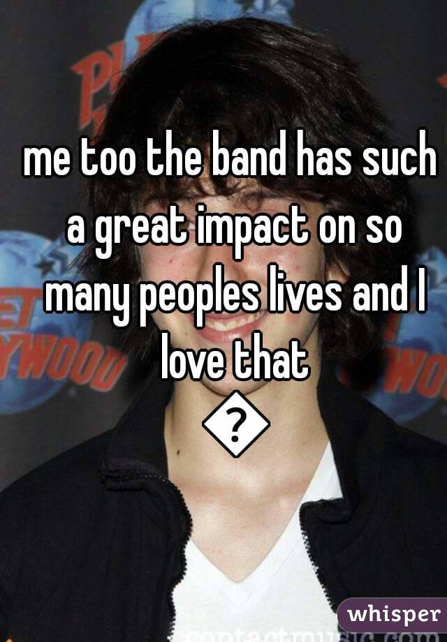 me too the band has such a great impact on so many peoples lives and I love that 💘