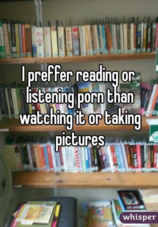 I preffer reading or listening porn than watching it or taking pictures