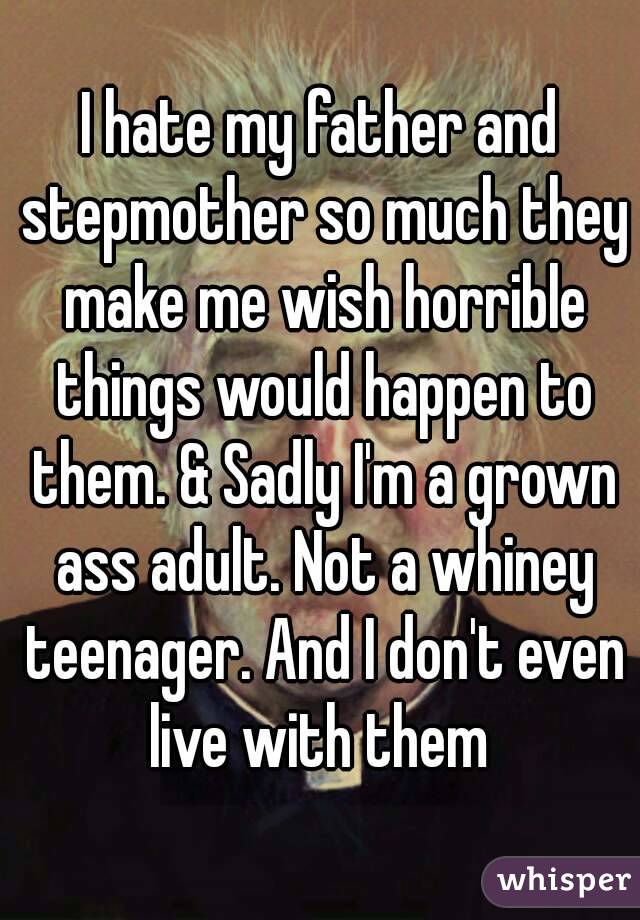 I hate my father and stepmother so much they make me wish horrible things would happen to them. & Sadly I'm a grown ass adult. Not a whiney teenager. And I don't even live with them 