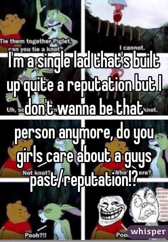 I'm a single lad that's built up quite a reputation but I don't wanna be that person anymore, do you girls care about a guys past/reputation!?