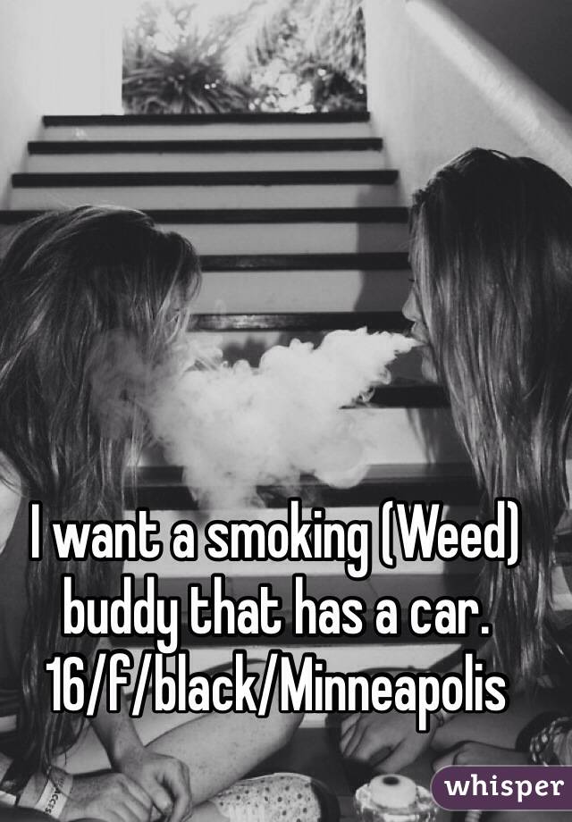 I want a smoking (Weed) buddy that has a car. 
16/f/black/Minneapolis 