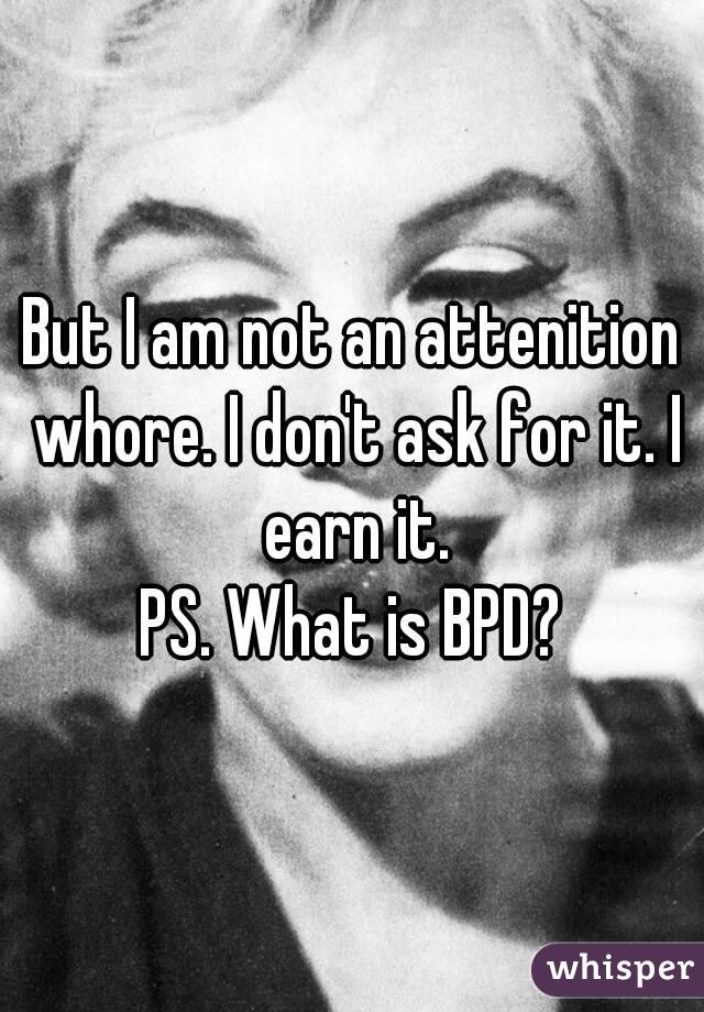 But I am not an attenition whore. I don't ask for it. I earn it.
PS. What is BPD?