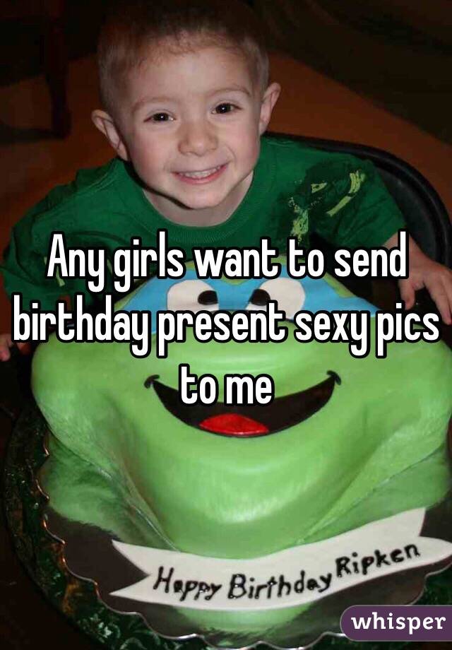 Any girls want to send birthday present sexy pics to me 