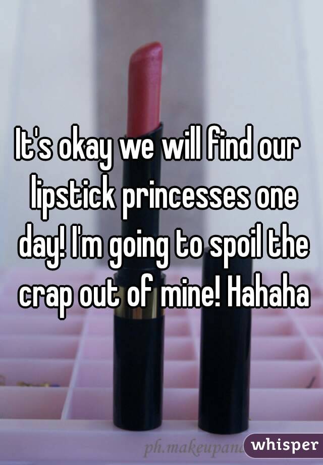 It's okay we will find our  lipstick princesses one day! I'm going to spoil the crap out of mine! Hahaha