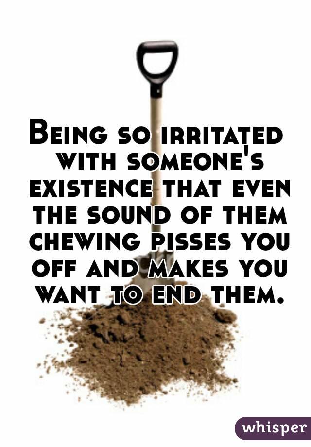 Being so irritated with someone's existence that even the sound of them chewing pisses you off and makes you want to end them.