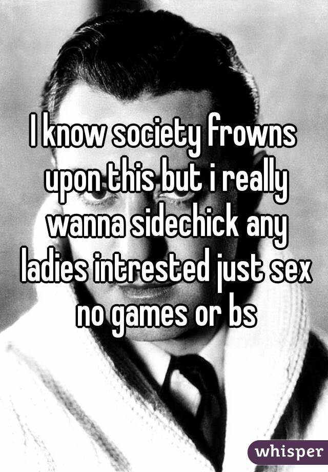 I know society frowns upon this but i really wanna sidechick any ladies intrested just sex no games or bs