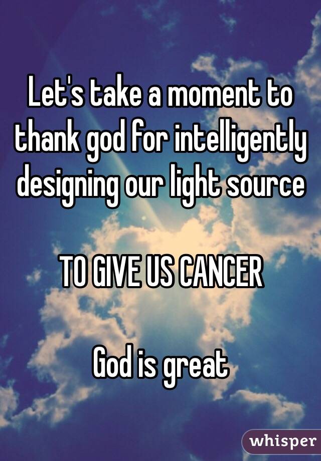 Let's take a moment to thank god for intelligently designing our light source

TO GIVE US CANCER

God is great