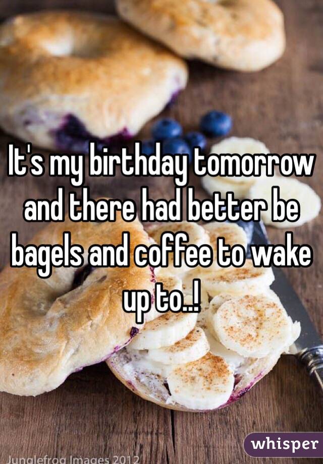 It's my birthday tomorrow and there had better be bagels and coffee to wake up to..! 