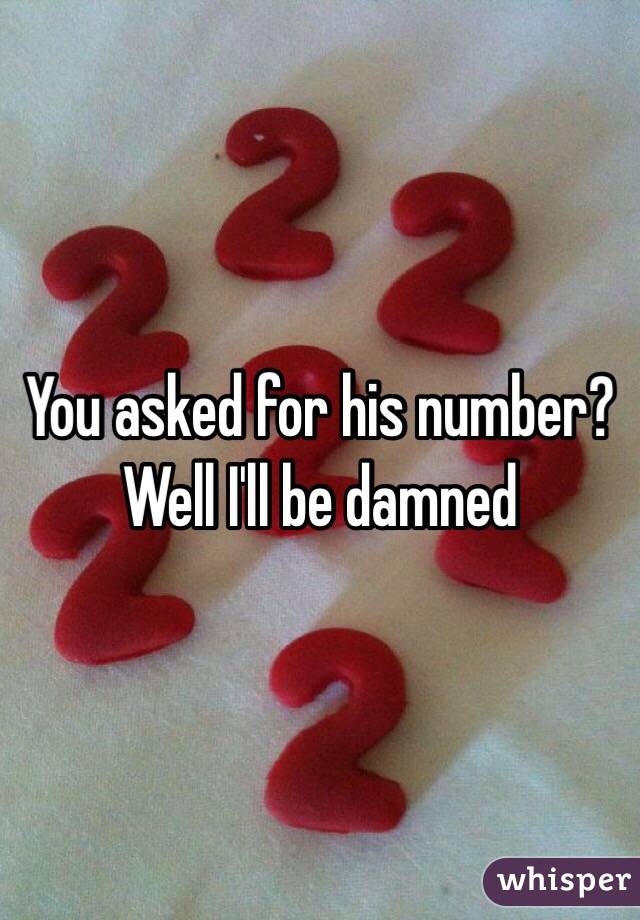 You asked for his number? Well I'll be damned
