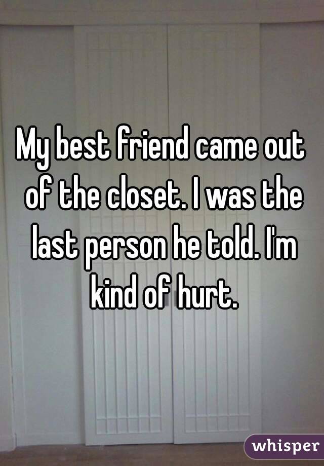 My best friend came out of the closet. I was the last person he told. I'm kind of hurt.