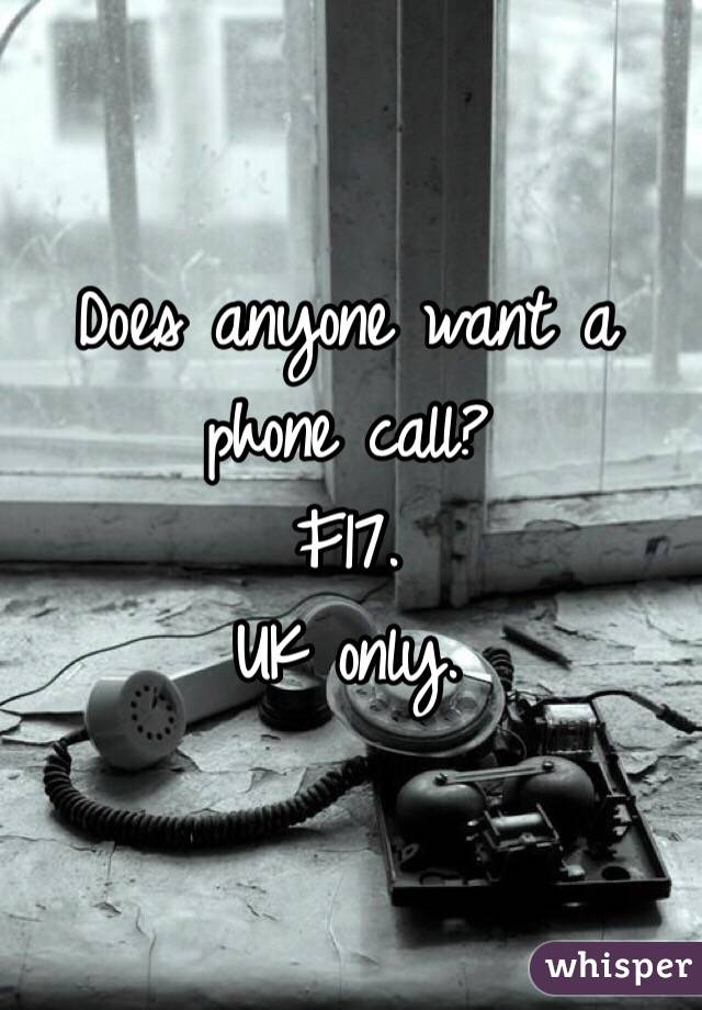 Does anyone want a phone call? 
F17.
UK only.