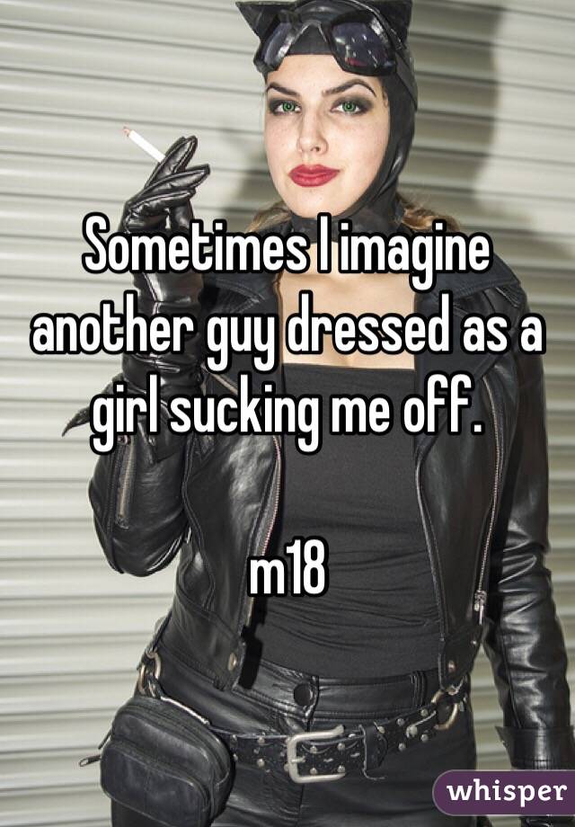 Sometimes I imagine another guy dressed as a girl sucking me off.

m18