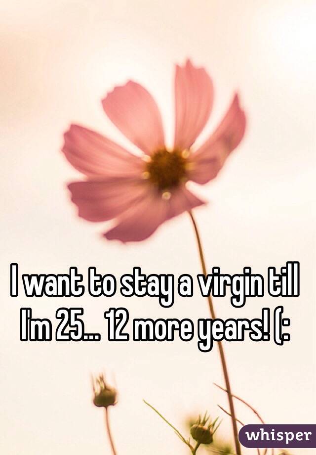 I want to stay a virgin till I'm 25... 12 more years! (: