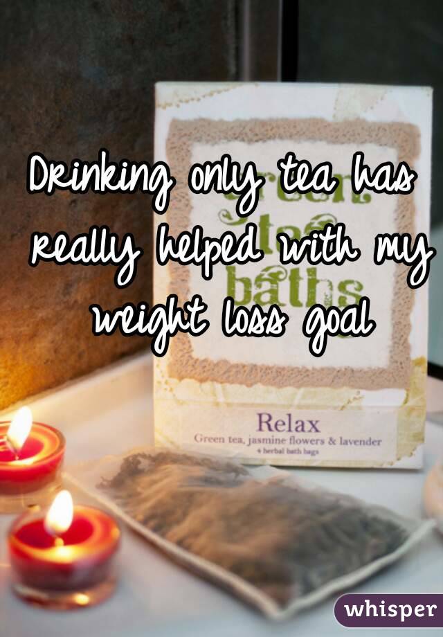 Drinking only tea has really helped with my weight loss goal