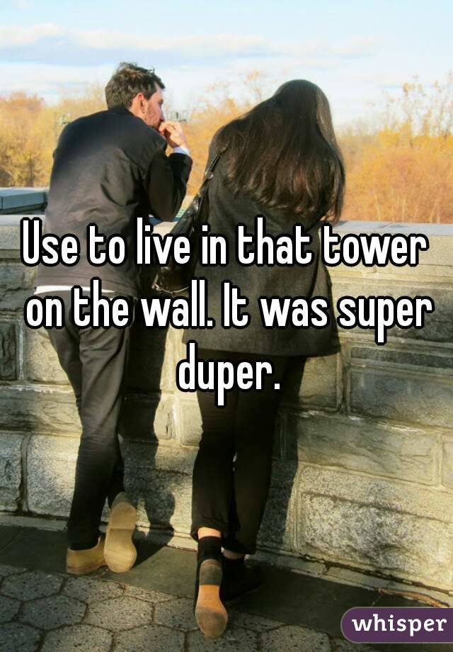 Use to live in that tower on the wall. It was super duper.
