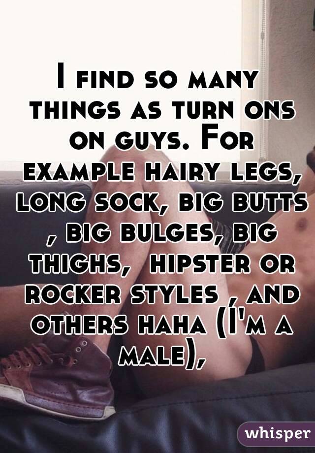 I find so many things as turn ons on guys. For example hairy legs, long sock, big butts , big bulges, big thighs,  hipster or rocker styles , and others haha (I'm a male),