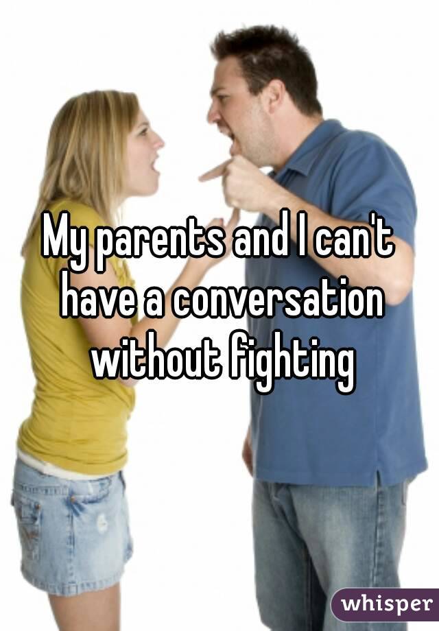 My parents and I can't have a conversation without fighting