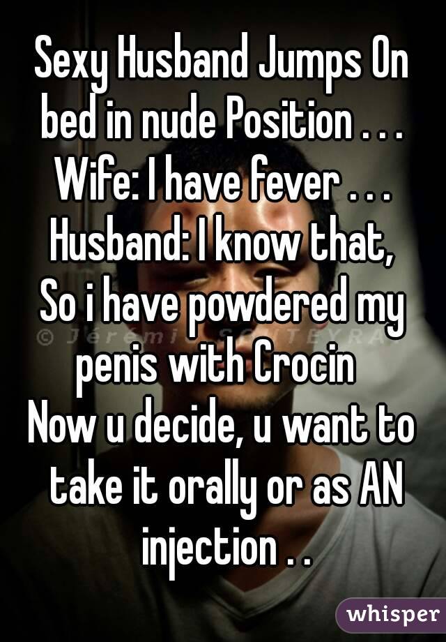 Sexy Husband Jumps On bed in nude Position . . . 
Wife: I have fever . . .
Husband: I know that,
So i have powdered my penis with Crocin  
Now u decide, u want to take it orally or as AN injection . .