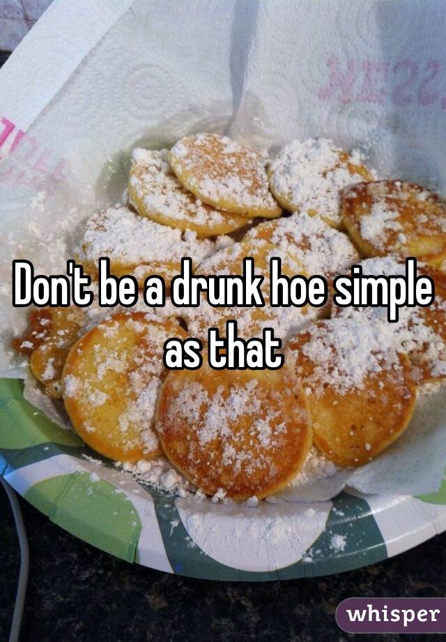 Don't be a drunk hoe simple as that