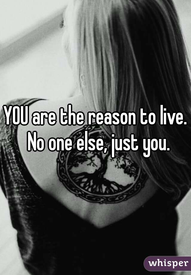 YOU are the reason to live.  No one else, just you.