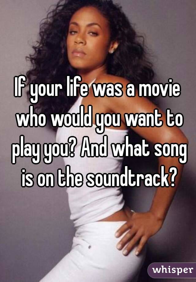 If your life was a movie who would you want to play you? And what song is on the soundtrack?