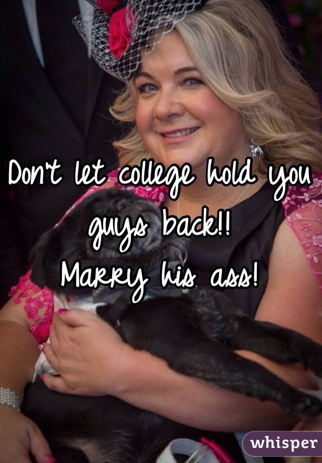 Don't let college hold you guys back!!
Marry his ass!