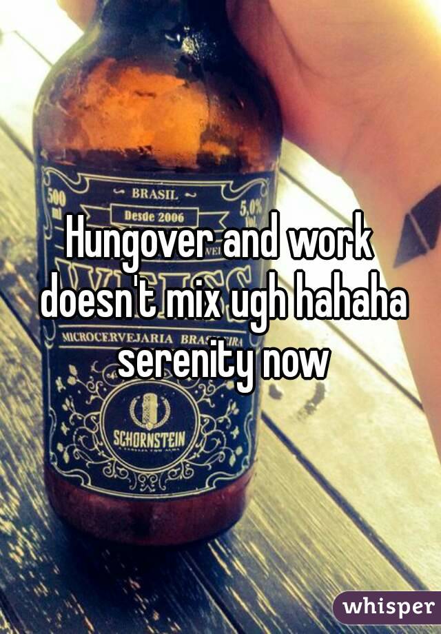 Hungover and work doesn't mix ugh hahaha serenity now
