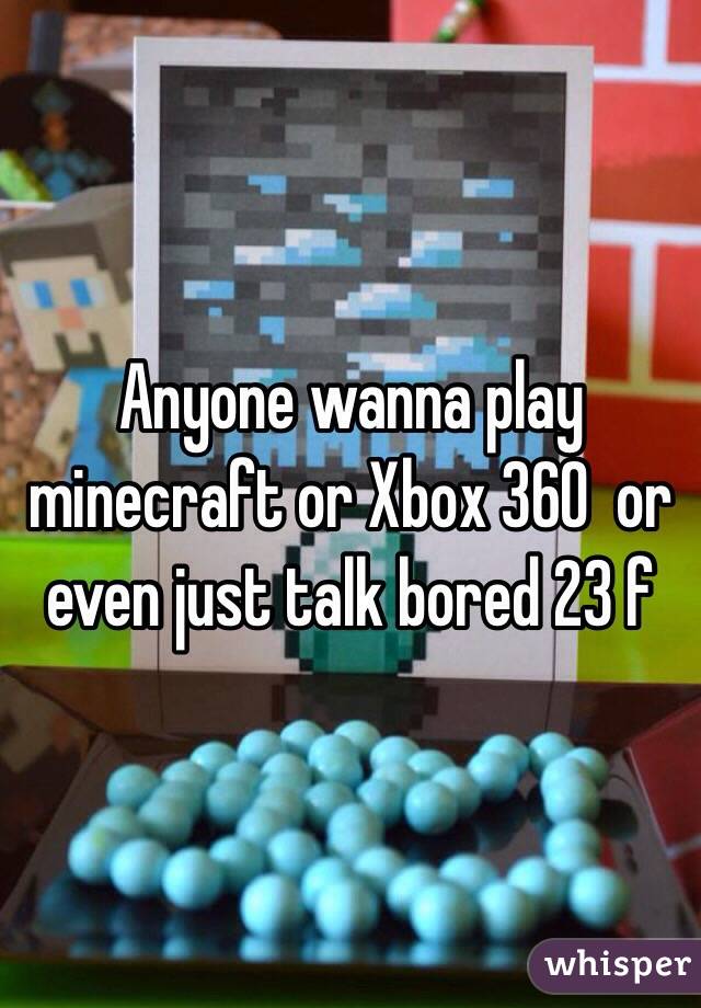 Anyone wanna play minecraft or Xbox 360  or even just talk bored 23 f 