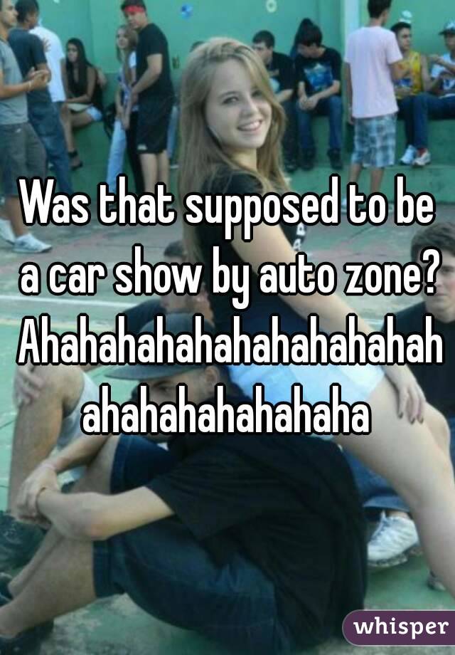 Was that supposed to be a car show by auto zone? Ahahahahahahahahahahahahahahahahahaha