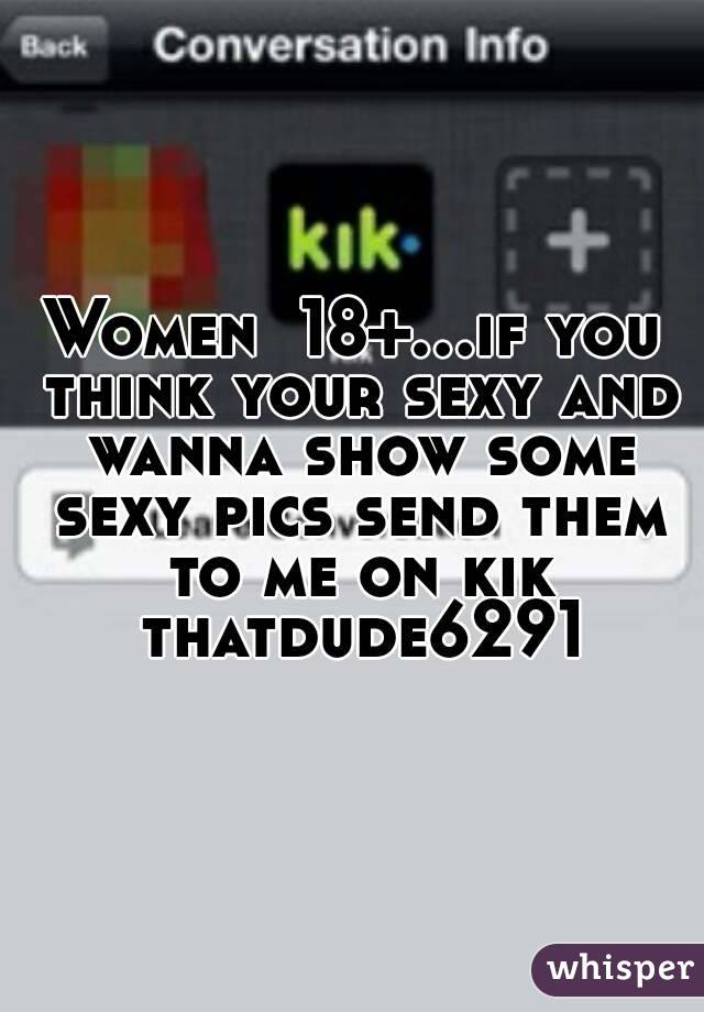 Women  18+...if you think your sexy and wanna show some sexy pics send them to me on kik thatdude6291