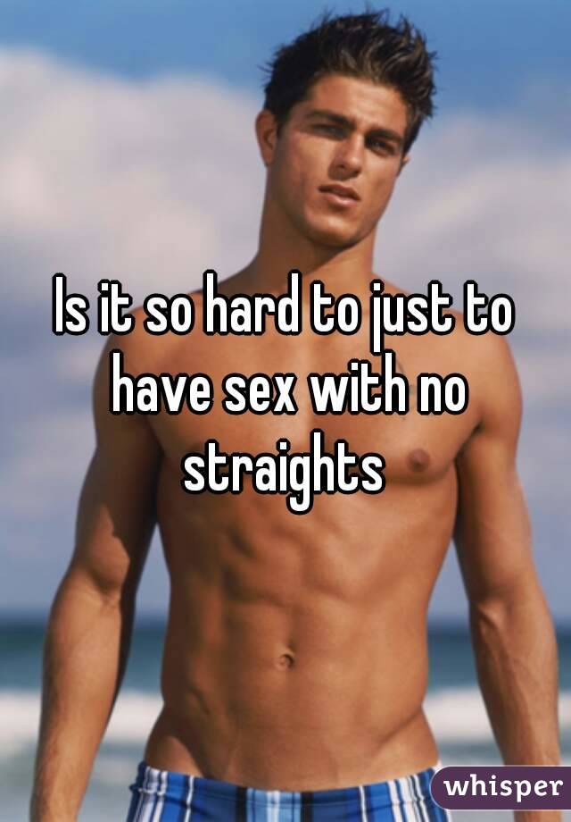 Is it so hard to just to have sex with no straights 