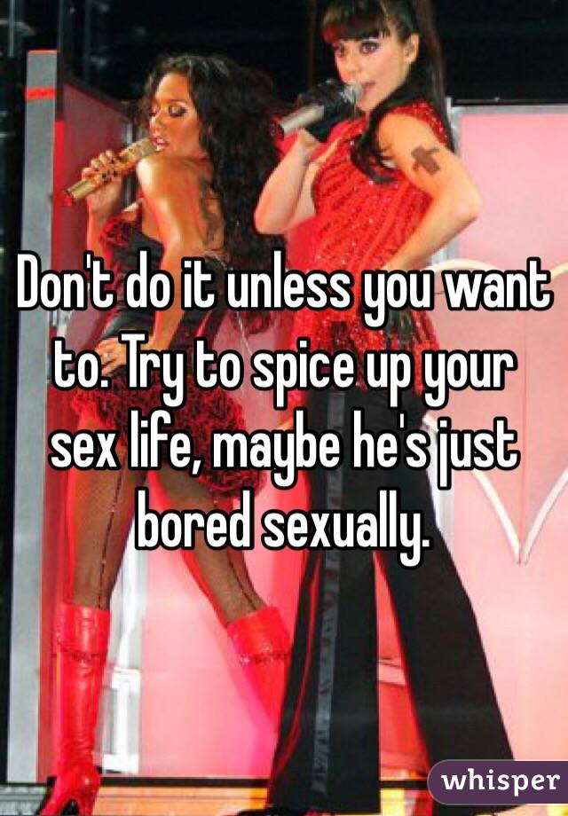 Don't do it unless you want to. Try to spice up your sex life, maybe he's just bored sexually. 