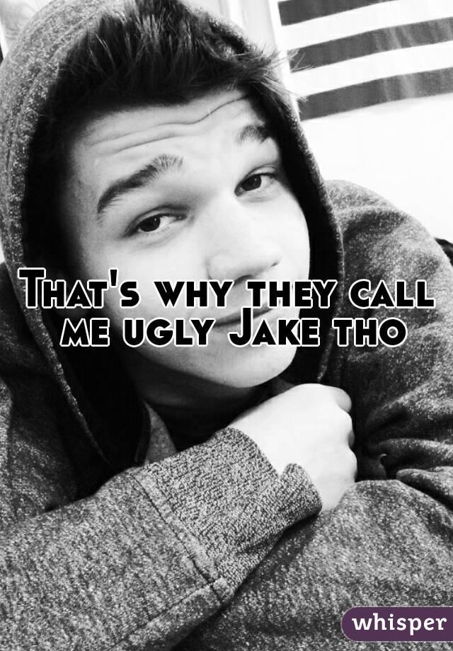 That's why they call me ugly Jake tho