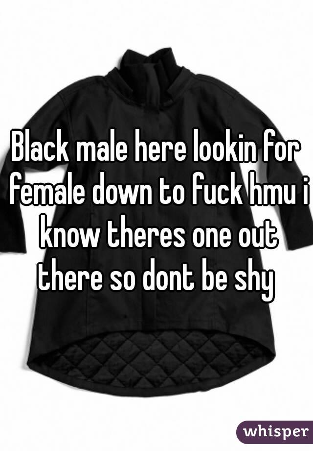 Black male here lookin for female down to fuck hmu i know theres one out there so dont be shy 