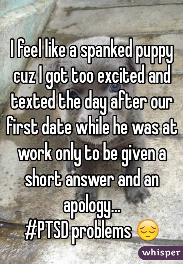 I feel like a spanked puppy cuz I got too excited and texted the day after our first date while he was at work only to be given a short answer and an apology...
#PTSD problems 😔