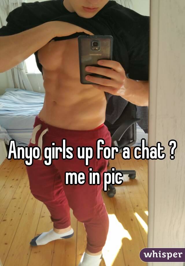 Anyo girls up for a chat ? me in pic

